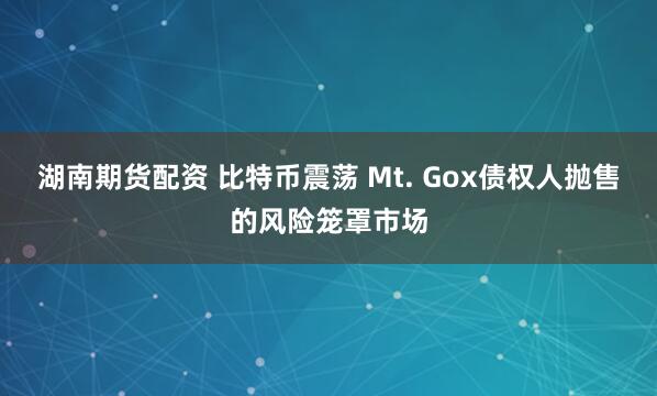 湖南期货配资 比特币震荡 Mt. Gox债权人抛售的风险笼罩市场