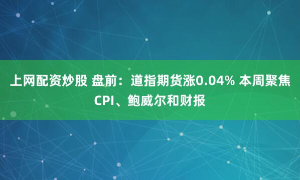 上网配资炒股 盘前：道指期货涨0.04% 本周聚焦CPI、鲍威尔和财报