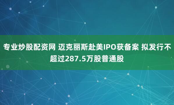 专业炒股配资网 迈克丽斯赴美IPO获备案 拟发行不超过287.5万股普通股