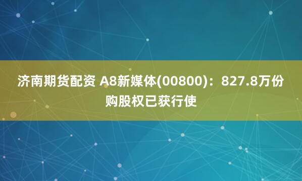 济南期货配资 A8新媒体(00800)：827.8万份购股权已获行使