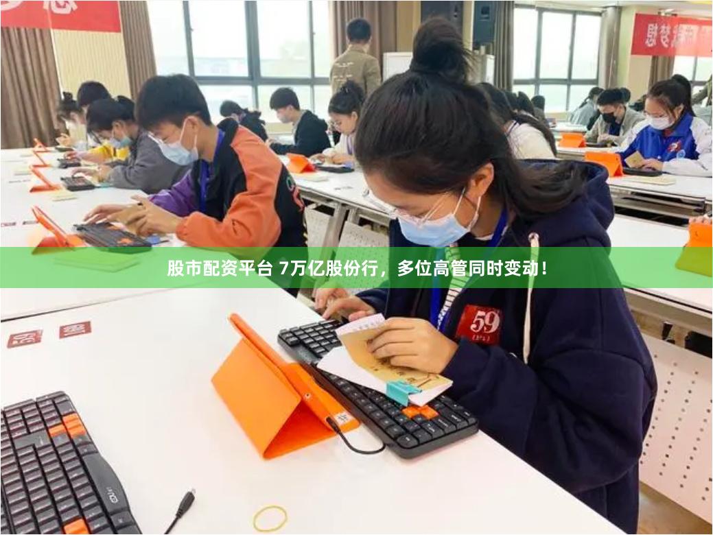股市配资平台 7万亿股份行，多位高管同时变动！