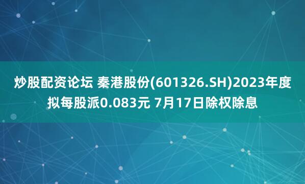 炒股配资论坛 秦港股份(601326.SH)2023年度拟每股派0.083元 7月17日除权除息