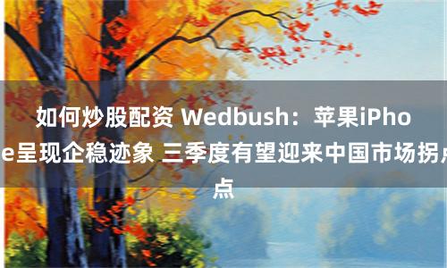 如何炒股配资 Wedbush：苹果iPhone呈现企稳迹象 三季度有望迎来中国市场拐点