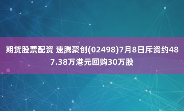 期货股票配资 速腾聚创(02498)7月8日斥资约487.38万港元回购30万股