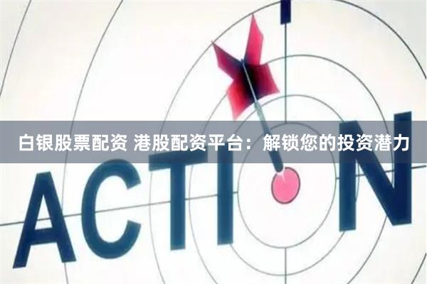 白银股票配资 港股配资平台：解锁您的投资潜力