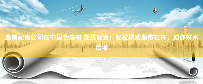 股票配资公司在中国合法吗 在线配资：轻松撬动股市杠杆，助你财富倍增