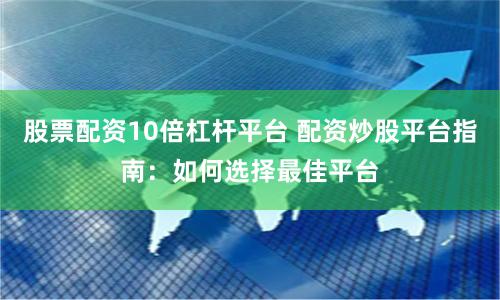 股票配资10倍杠杆平台 配资炒股平台指南：如何选择最佳平台