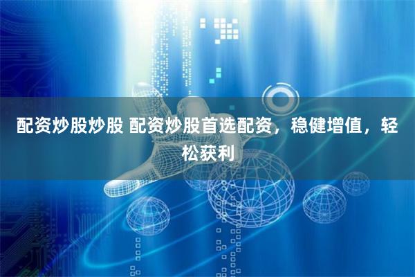 配资炒股炒股 配资炒股首选配资，稳健增值，轻松获利