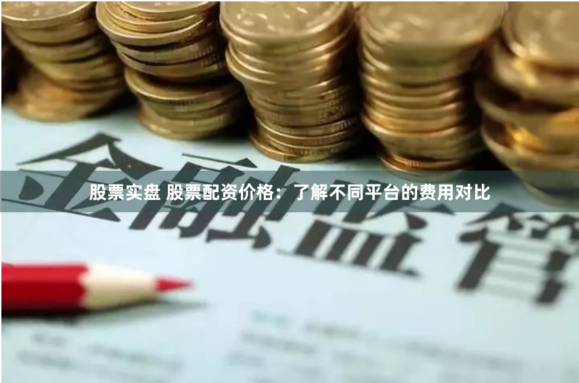 股票实盘 股票配资价格：了解不同平台的费用对比