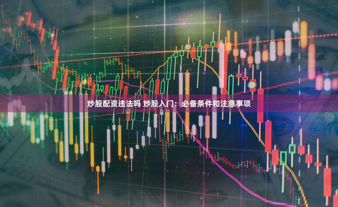 炒股配资违法吗 炒股入门：必备条件和注意事项