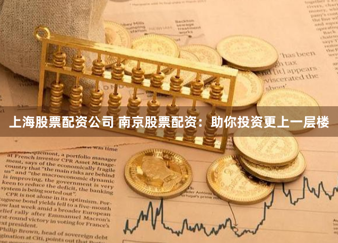 上海股票配资公司 南京股票配资：助你投资更上一层楼