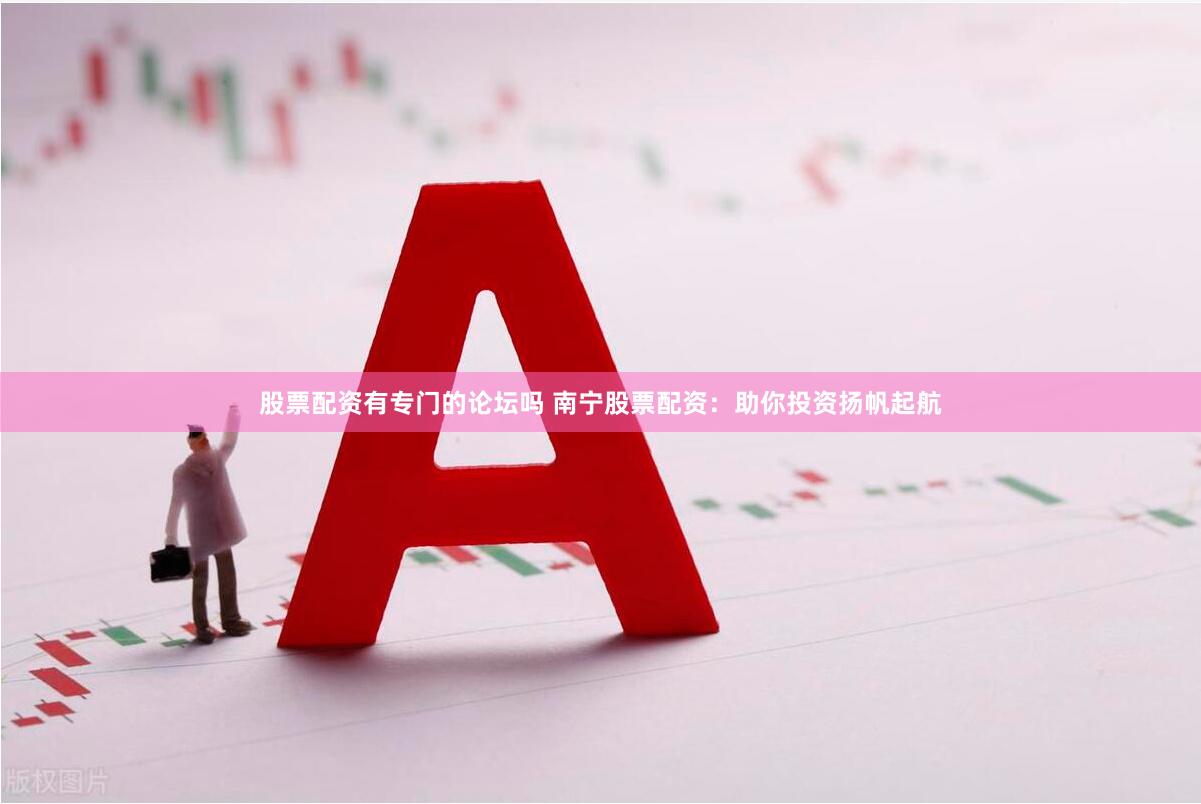股票配资有专门的论坛吗 南宁股票配资：助你投资扬帆起航
