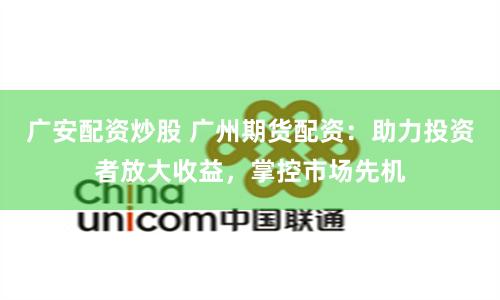 广安配资炒股 广州期货配资：助力投资者放大收益，掌控市场先机