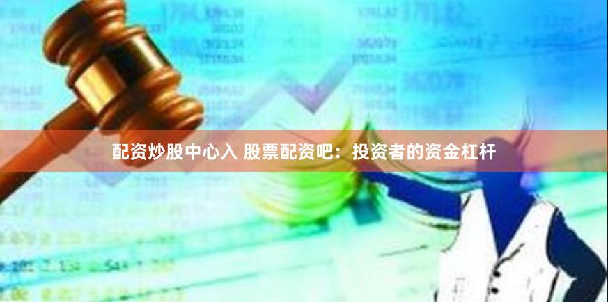 配资炒股中心入 股票配资吧：投资者的资金杠杆