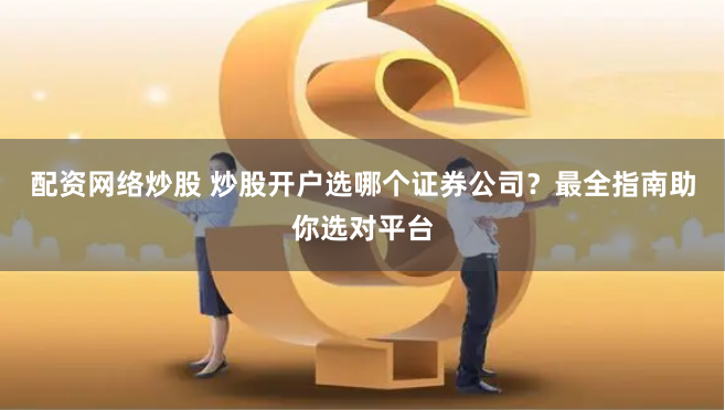 配资网络炒股 炒股开户选哪个证券公司？最全指南助你选对平台