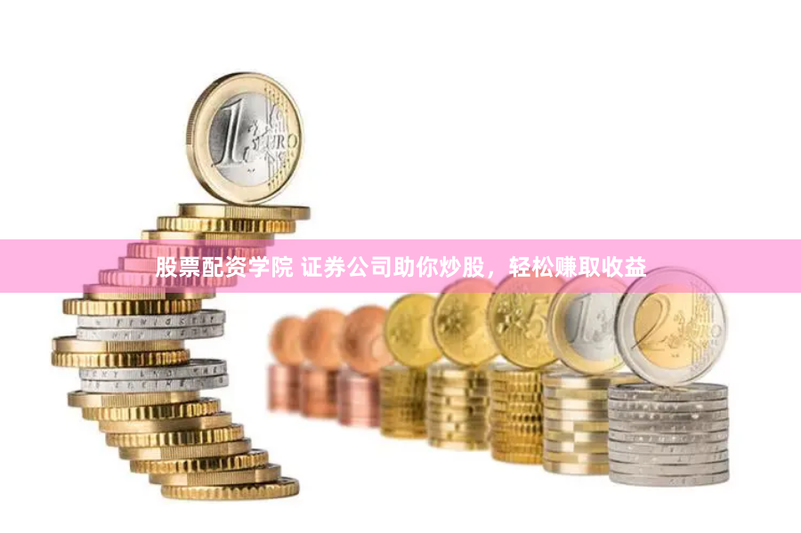 股票配资学院 证券公司助你炒股，轻松赚取收益