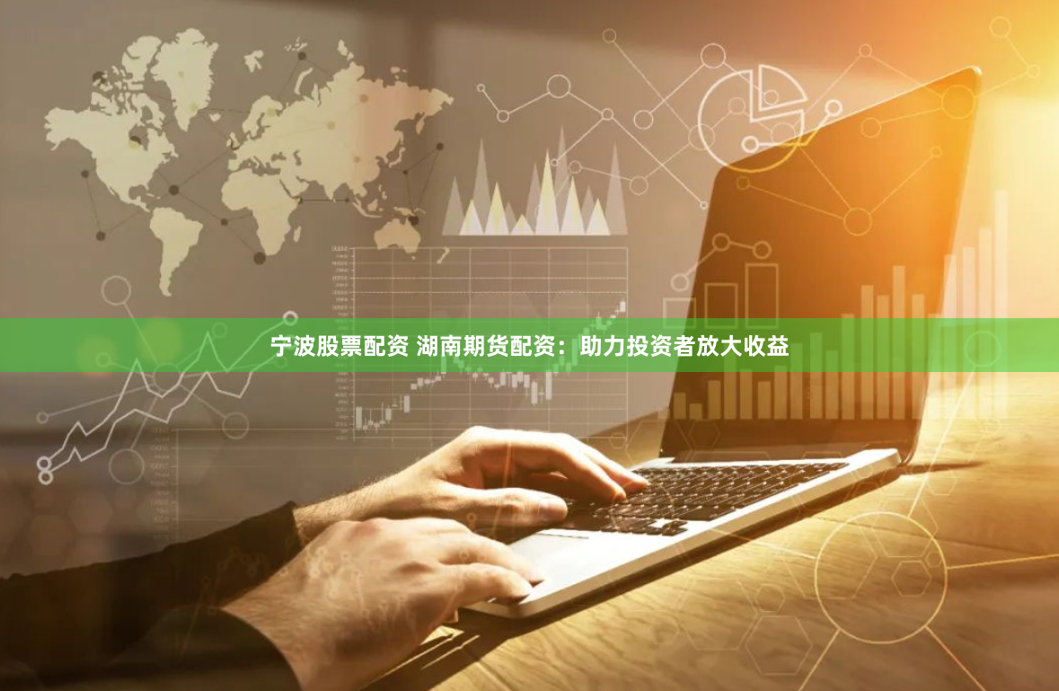 宁波股票配资 湖南期货配资：助力投资者放大收益