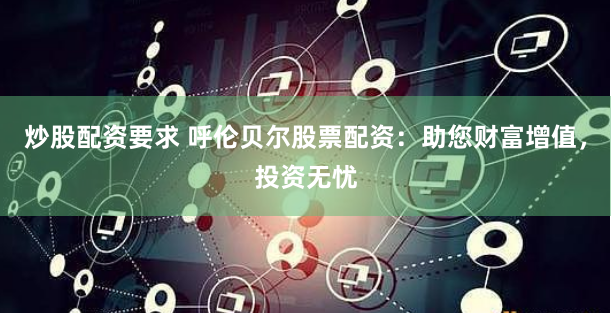 炒股配资要求 呼伦贝尔股票配资：助您财富增值，投资无忧
