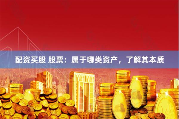 配资买股 股票：属于哪类资产，了解其本质