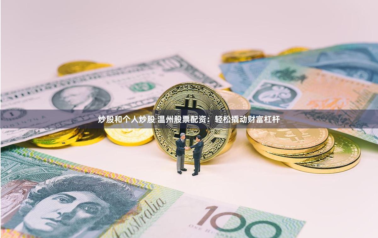 炒股和个人炒股 温州股票配资：轻松撬动财富杠杆