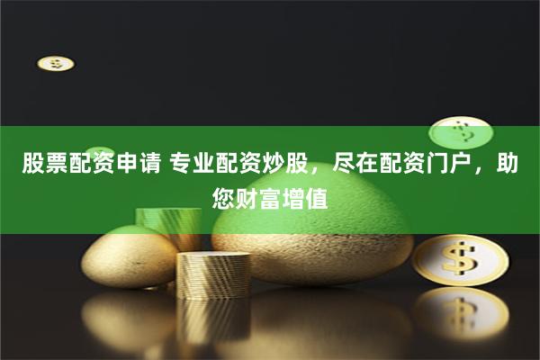 股票配资申请 专业配资炒股，尽在配资门户，助您财富增值