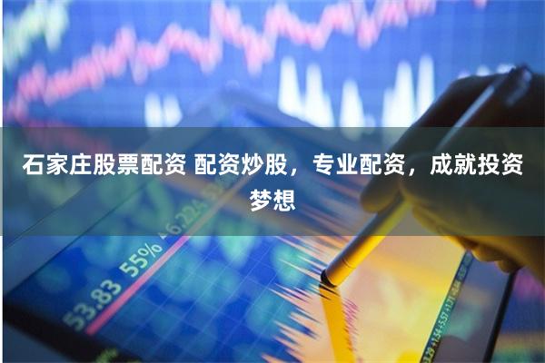 石家庄股票配资 配资炒股，专业配资，成就投资梦想