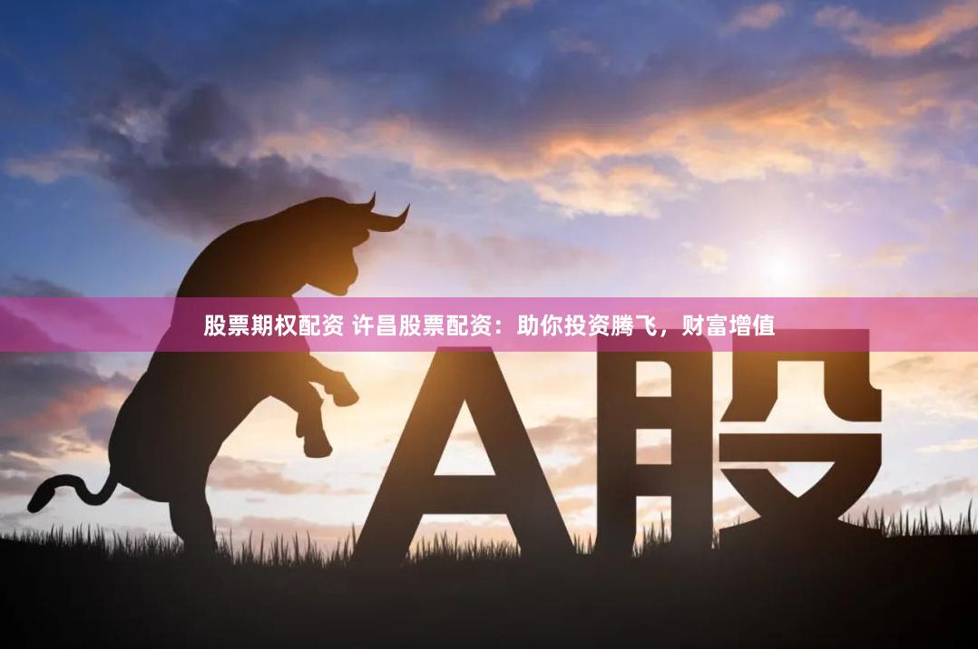 股票期权配资 许昌股票配资：助你投资腾飞，财富增值