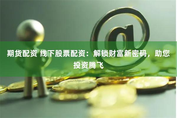 期货配资 线下股票配资：解锁财富新密码，助您投资腾飞