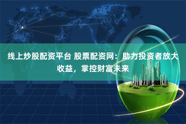 线上炒股配资平台 股票配资网：助力投资者放大收益，掌控财富未来