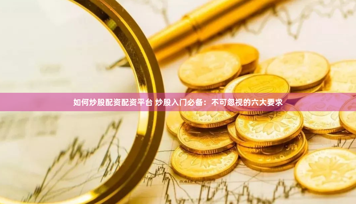 如何炒股配资配资平台 炒股入门必备：不可忽视的六大要求