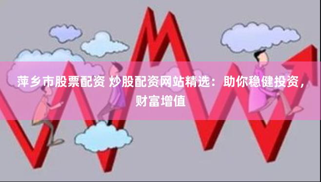 萍乡市股票配资 炒股配资网站精选：助你稳健投资，财富增值