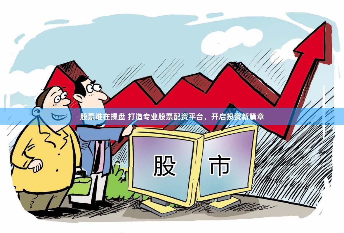 股票谁在操盘 打造专业股票配资平台，开启投资新篇章