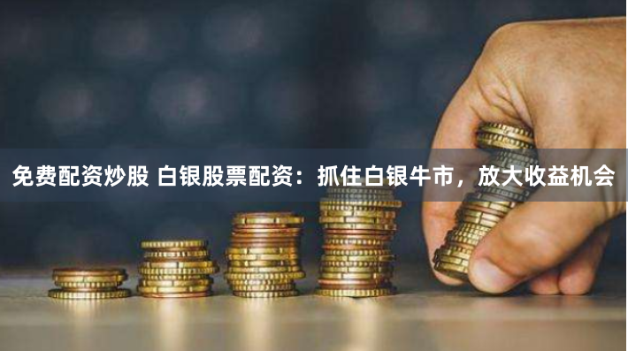免费配资炒股 白银股票配资：抓住白银牛市，放大收益机会