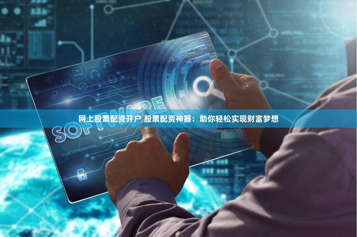 网上股票配资开户 股票配资神器：助你轻松实现财富梦想