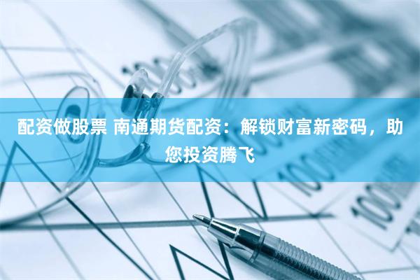 配资做股票 南通期货配资：解锁财富新密码，助您投资腾飞
