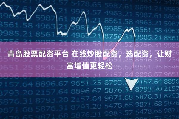 青岛股票配资平台 在线炒股配资，选配资，让财富增值更轻松