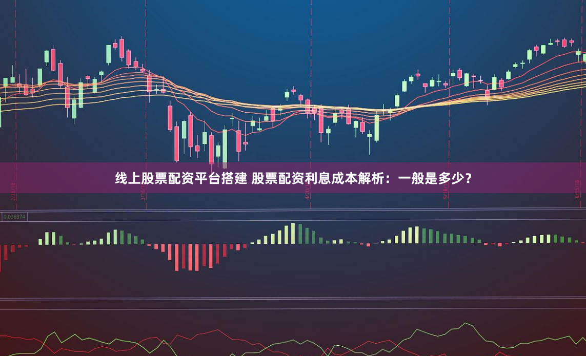 线上股票配资平台搭建 股票配资利息成本解析：一般是多少？