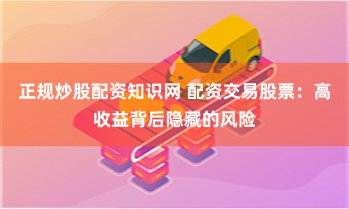 正规炒股配资知识网 配资交易股票：高收益背后隐藏的风险