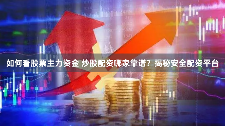 如何看股票主力资金 炒股配资哪家靠谱？揭秘安全配资平台