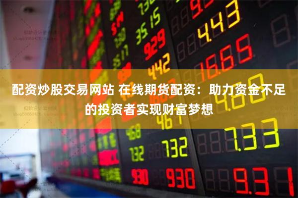 配资炒股交易网站 在线期货配资：助力资金不足的投资者实现财富梦想
