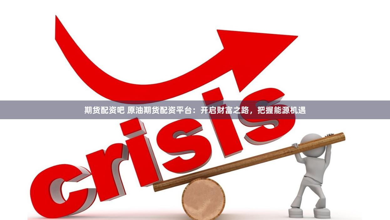 期货配资吧 原油期货配资平台：开启财富之路，把握能源机遇