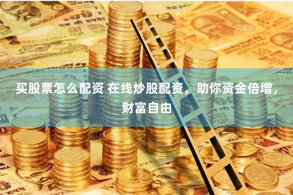 买股票怎么配资 在线炒股配资，助你资金倍增，财富自由