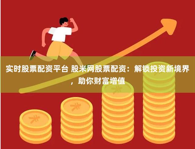 实时股票配资平台 股米网股票配资：解锁投资新境界，助你财富增值