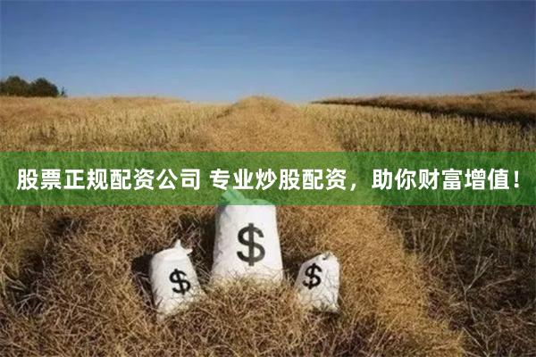 股票正规配资公司 专业炒股配资，助你财富增值！