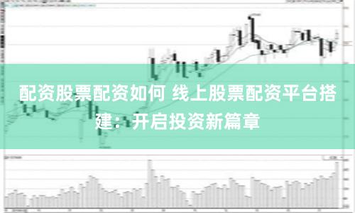 配资股票配资如何 线上股票配资平台搭建：开启投资新篇章