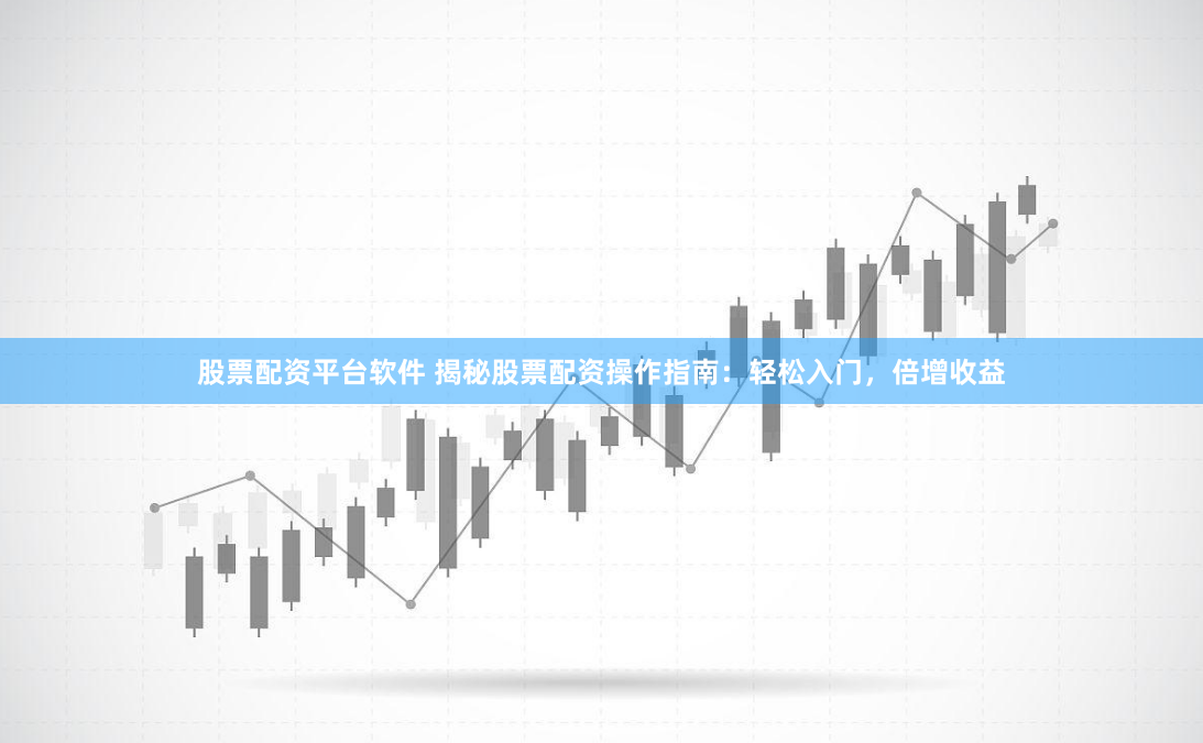 股票配资平台软件 揭秘股票配资操作指南：轻松入门，倍增收益