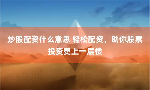 炒股配资什么意思 轻松配资，助你股票投资更上一层楼