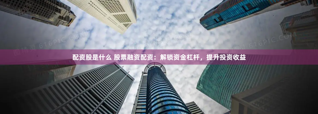 配资股是什么 股票融资配资：解锁资金杠杆，提升投资收益