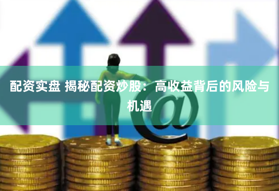 配资实盘 揭秘配资炒股：高收益背后的风险与机遇