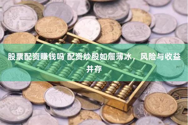 股票配资赚钱吗 配资炒股如履薄冰，风险与收益并存